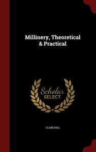 Millinery, Theoretical & Practical di Clare Hill edito da Andesite Press
