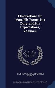 Observations On Man, His Frame, His Duty, And His Expectations; Volume 3 di David Hartley, Hermann Andreas Pistorius edito da Sagwan Press