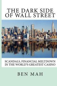 The Dark Side of Wall Street: Scandals, Financial Meltdown in the World's Greatest Casino di Ben Mah edito da Createspace