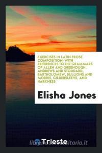Exercises in Latin Prose Composition: With References to the Grammars of Allen and Greenough, Andrews and Stoddard, Bart di Elisha Jones edito da LIGHTNING SOURCE INC