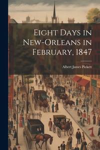 Eight Days in New-Orleans in February, 1847 di Albert James Pickett edito da LEGARE STREET PR