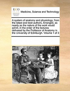 A System Of Anatomy And Physiology; From The Latest And Best Authors. Arranged, As Nearly As The Nature Of The Work Would Admit, In The Order Of The L di See Notes Multiple Contributors edito da Gale Ecco, Print Editions