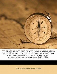 Celebration Of The Centennial Anniversary Of The University Of The State Of New York, And The Twenty-second University Convocation, Held July 8-10, 18 edito da Nabu Press