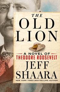 The Old Lion: A Novel of Theodore Roosevelt di Jeff Shaara edito da ST MARTINS PR