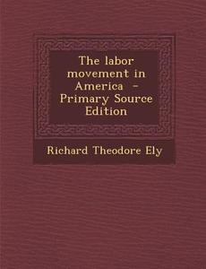 The Labor Movement in America di Richard Theodore Ely edito da Nabu Press