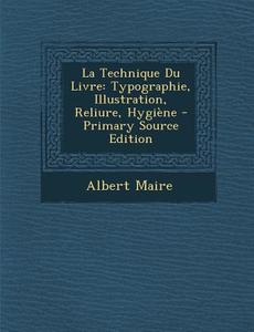 La Technique Du Livre: Typographie, Illustration, Reliure, Hygiene di Albert Maire edito da Nabu Press