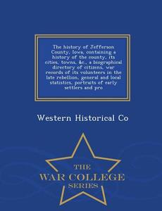 The History Of Jefferson County, Iowa, Containing A History Of The County, Its Cities, Towns, &c., A Biographical Directory Of Citizens, War Records O di Western Historical Co edito da War College Series
