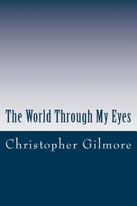 The World Through My Eyes di Christopher a. Gilmore edito da Createspace