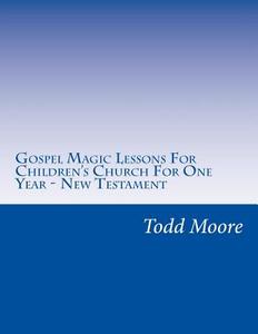 Gospel Magic Lessons for Children's Church for One Year - New Testament di Rev Todd Moore edito da Createspace Independent Publishing Platform