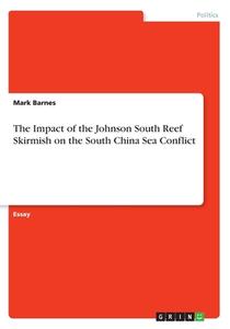 The Impact Of The Johnson South Reef Skirmish On The South China Sea Conflict di Mark Barnes edito da Grin Publishing