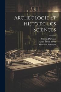 Archéologie Et Histoire Des Sciences di Marcellin Berthelot, Gaston Darboux edito da LEGARE STREET PR