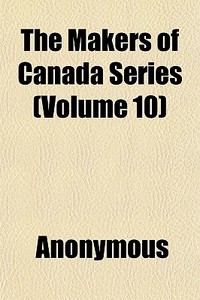 The Makers Of Canada Series Volume 10 di Anonymous edito da General Books