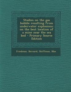 Studies on the Gas Bubble Resulting from Underwater Explosions; On the Best Location of a Mine Near the Sea Bed di Bernard Friedman, Max Shiffman edito da Nabu Press