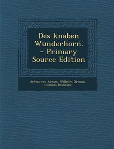 Des Knaben Wunderhorn. - Primary Source Edition di Achim Von Arnim, Wilhelm Grimm, Clemens Brentano edito da Nabu Press