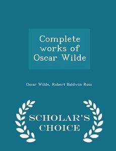 Complete Works Of Oscar Wilde - Scholar's Choice Edition di Oscar Wilde, Robert Baldwin Ross edito da Scholar's Choice