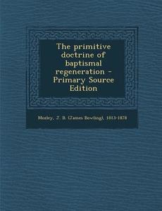 The Primitive Doctrine of Baptismal Regeneration di James Bowling Mozley edito da Nabu Press