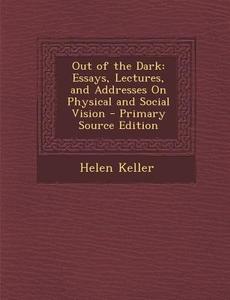 Out of the Dark: Essays, Lectures, and Addresses on Physical and Social Vision - Primary Source Edition di Helen Keller edito da Nabu Press