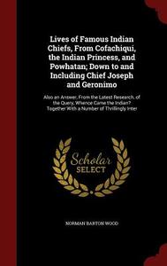 Lives Of Famous Indian Chiefs, From Cofachiqui, The Indian Princess, And Powhatan; Down To And Including Chief Joseph And Geronimo di Norman Barton Wood edito da Andesite Press