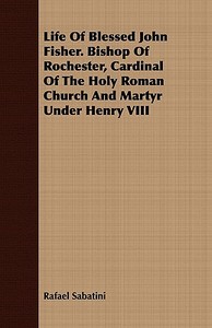 Life Of Blessed John Fisher. Bishop Of Rochester, Cardinal Of The Holy Roman Church And Martyr Under Henry Viii di Rafael Sabatini edito da Read Books
