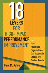 18 Levers For High-impact Performance Improvement di Gary Auton edito da Health Administration Press