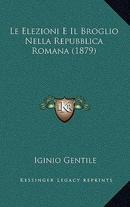 Le Elezioni E Il Broglio Nella Repubblica Romana (1879) di Iginio Gentile edito da Kessinger Publishing