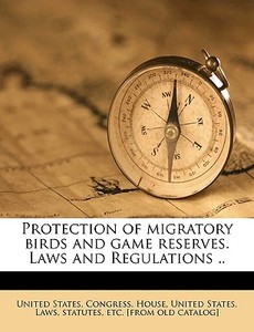 Protection of migratory birds and game reserves. Laws and Regulations .. di United States. Congress. House, statutes United States. Laws edito da Nabu Press