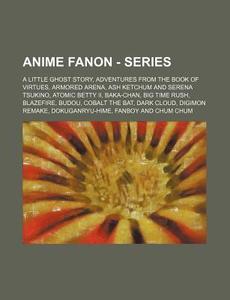 Anime Fanon - Series: A Little Ghost Story, Adventures From The Book Of Virtues, Armored Arena, Ash Ketchum And Serena Tsukino, Atomic Betty Ii, Baka- di Source Wikia edito da Books Llc, Wiki Series
