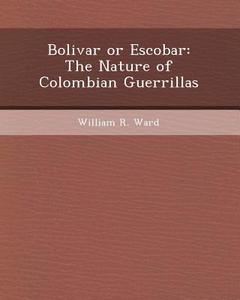 Bolivar or Escobar: The Nature of Colombian Guerrillas di Mohamad Saeed Tarkashvand, William R. Ward edito da Bibliogov