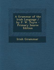 A Grammar of the Irish Language / By P. W. Joyce - Primary Source Edition di Irish Grammar edito da Nabu Press