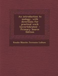 An Introduction to Zoology, with Directions for Practical Work (Invertebrates) - Primary Source Edition di Rosalie Blanche Jermaine Lulham edito da Nabu Press