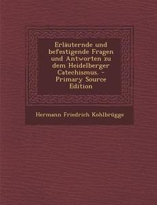 Erlauternde Und Befestigende Fragen Und Antworten Zu Dem Heidelberger Catechismus. - Primary Source Edition di Hermann Friedrich Kohlbrugge edito da Nabu Press