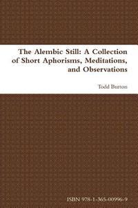 The Alembic Still: A Collection Of Short Aphorisms, Meditations, And Observations di Todd Burton edito da Lulu.com