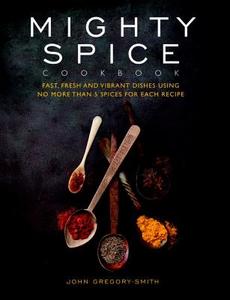 Mighty Spice Cookbook: Fast, Fresh and Vibrant Dishes Using No More Than 5 Spices for Each Recipe di John Gregory-Smith edito da Duncan Baird