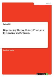 Dependency Theory. History, Principles, Perspective And Criticism di Inci Azizli edito da Grin Publishing
