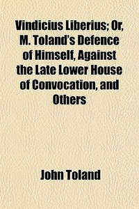 Vindicius Liberius; Or, M. Toland's Defence Of Himself, Against The Late Lower House Of Convocation, And Others di John Toland edito da General Books Llc
