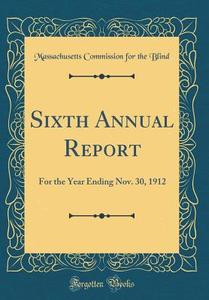 Sixth Annual Report: For the Year Ending Nov. 30, 1912 (Classic Reprint) di Massachusetts Commission for the Blind edito da Forgotten Books