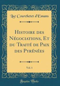 Histoire Des Négociations, Et Du Traité de Paix Des Pyrénées, Vol. 1 (Classic Reprint) di Luc Courchetet D'Esnans edito da Forgotten Books