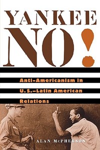 Yankee No!: Anti-Americanism in U.S.-Latin American Relations di Alan McPherson edito da HARVARD UNIV PR