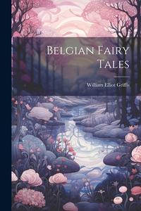 Belgian Fairy Tales di William Elliot Griffis edito da LEGARE STREET PR