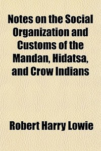 Notes On The Social Organization And Customs Of The Mandan, Hidatsa, And Crow Indians di Robert Harry Lowie edito da General Books Llc