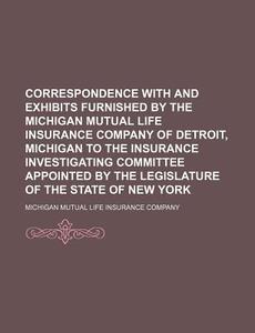 Correspondence With And Exhibits Furnished By The Michigan Mutual Life Insurance Company Of Detroit, Michigan To The Insurance Investigating Committee di Michigan Mutual Life Company edito da General Books Llc