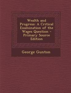 Wealth and Progress: A Critical Examination of the Wages Question di George Gunton edito da Nabu Press