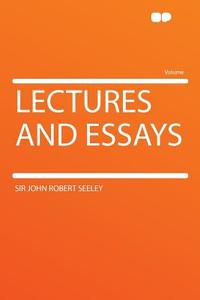 Lectures and Essays di John Robert Seeley edito da HardPress Publishing