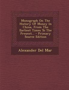Monograph on the History of Money in China, from the Earliest Times to the Present... di Alexander Del Mar edito da Nabu Press