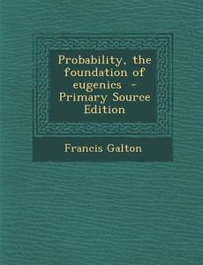 Probability, the Foundation of Eugenics - Primary Source Edition di Francis Galton edito da Nabu Press
