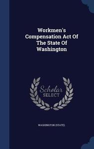 Workmen's Compensation Act Of The State Of Washington di Washingto State edito da Sagwan Press