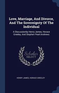 Love, Marriage, and Divorce, and the Sovereignty of the Individual: A Discussionby Henry James, Horace Greeley, and Step di Henry James, Horace Greeley edito da CHIZINE PUBN