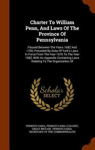 Charter To William Penn, And Laws Of The Province Of Pennsylvania di Pennsylvani Colony, Great Britain edito da Arkose Press