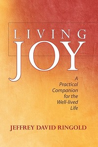 Living Joy: A Practical Companion for the Well-Lived Life di Jeffrey David Ringold edito da Booksurge Publishing