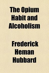 The Opium Habit And Alcoholism di Frederick Heman Hubbard edito da General Books Llc